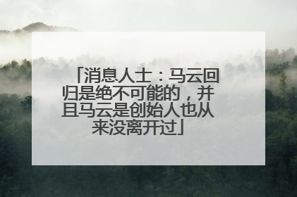 消息人士：马云回归是绝不可能的，并且马云是创始人也从来没离开过