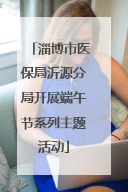 淄博市医保局沂源分局开展端午节系列主题活动