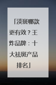 淡斑哪款更有效？王炸品牌：十大祛斑产品排名