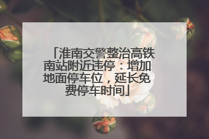 淮南交警整治高铁南站附近违停：增加地面停车位，延长免费停车时间