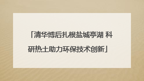 清华博后扎根盐城亭湖 科研热土助力环保技术创新