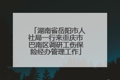 湖南省岳阳市人社局一行来重庆市巴南区调研工伤保险经办管理工作