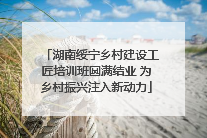湖南绥宁乡村建设工匠培训班圆满结业 为乡村振兴注入新动力
