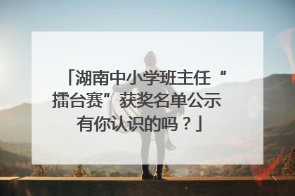 湖南中小学班主任“擂台赛”获奖名单公示 有你认识的吗？