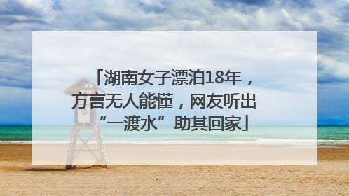 湖南女子漂泊18年，方言无人能懂，网友听出“一渡水”助其回家