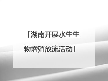 湖南开展水生生物增殖放流活动