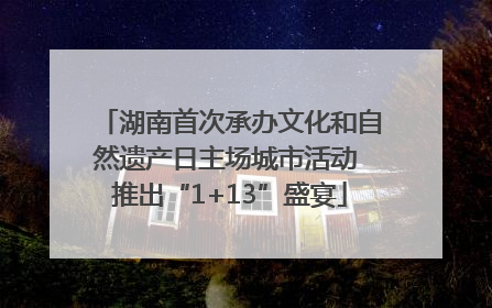 湖南首次承办文化和自然遗产日主场城市活动 推出“1+13”盛宴