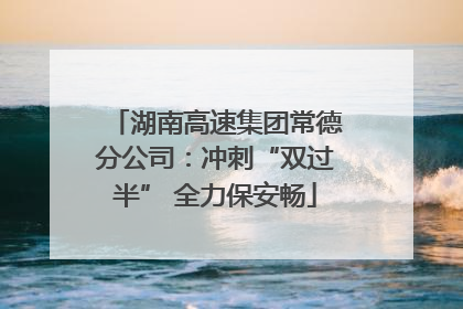 湖南高速集团常德分公司：冲刺“双过半” 全力保安畅