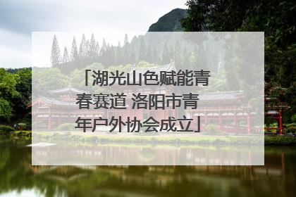 湖光山色赋能青春赛道 洛阳市青年户外协会成立