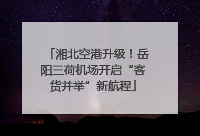湘北空港升级！岳阳三荷机场开启“客货并举”新航程