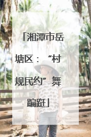 湘潭市岳塘区：“村规民约”舞蹁跹