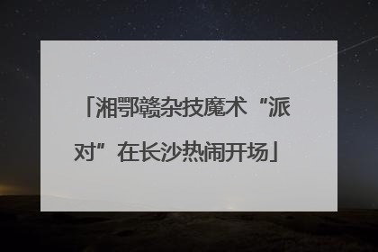 湘鄂赣杂技魔术“派对”在长沙热闹开场