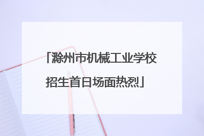 滁州市机械工业学校招生首日场面热烈