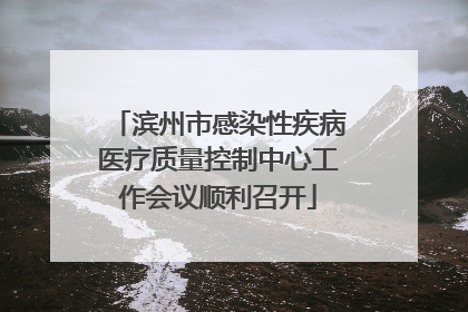 滨州市感染性疾病医疗质量控制中心工作会议顺利召开