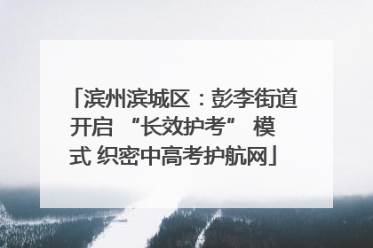 滨州滨城区：彭李街道开启 “长效护考” 模式 织密中高考护航网