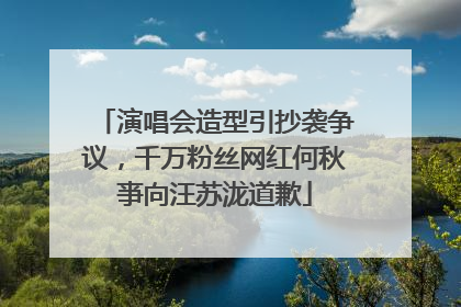 演唱会造型引抄袭争议，千万粉丝网红何秋亊向汪苏泷道歉