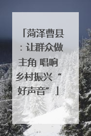 菏泽曹县：让群众做主角 唱响乡村振兴“好声音”