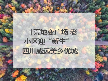 荒地变广场 老小区迎“新生” 四川威远美乡优城改出居民获得感｜万千气象看四川
