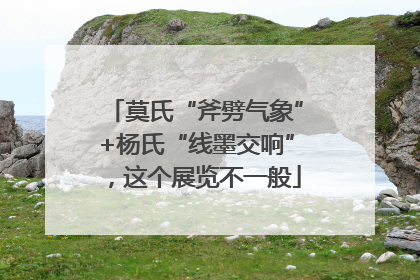 莫氏“斧劈气象”+杨氏“线墨交响”，这个展览不一般