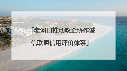 老河口推动政企协作诚信联盟信用评价体系