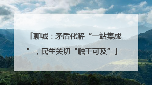聊城：矛盾化解“一站集成”，民生关切“触手可及”