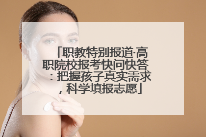 职教特别报道·高职院校报考快问快答：把握孩子真实需求，科学填报志愿
