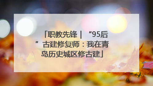 职教先锋｜“95后”古建修复师：我在青岛历史城区修古建