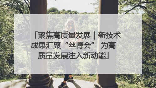 聚焦高质量发展｜新技术成果汇聚“丝博会” 为高质量发展注入新动能