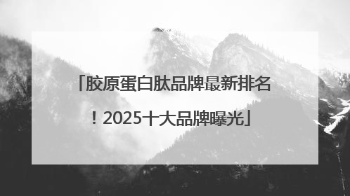 胶原蛋白肽品牌最新排名！2025十大品牌曝光