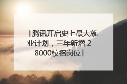 腾讯开启史上最大就业计划，三年新增 28000校招岗位