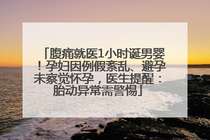 腹痛就医1小时诞男婴！孕妇因例假紊乱、避孕未察觉怀孕，医生提醒：胎动异常需警惕