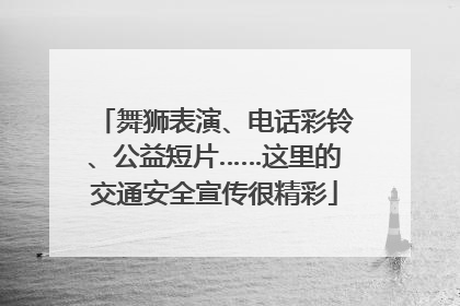 舞狮表演、电话彩铃、公益短片……这里的交通安全宣传很精彩