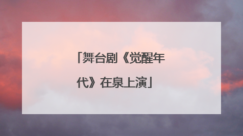 舞台剧《觉醒年代》在泉上演