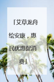 艾草龙舟绘安康，惠民优惠促消费