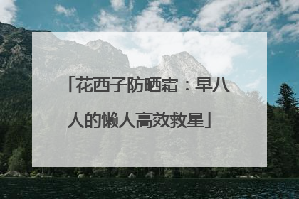花西子防晒霜：早八人的懒人高效救星