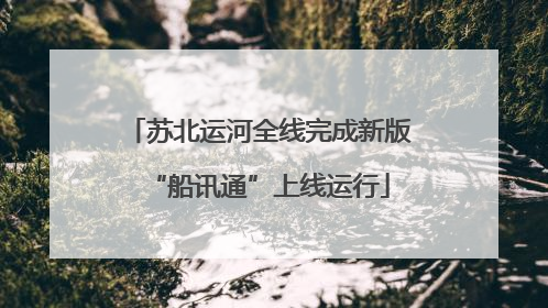 苏北运河全线完成新版“船讯通”上线运行