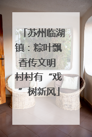 苏州临湖镇：粽叶飘香传文明 村村有“戏”树新风