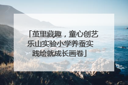 茧里藏趣，童心创艺 乐山实验小学养蚕实践绘就成长画卷