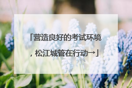 营造良好的考试环境，松江城管在行动→