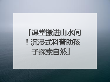 课堂搬进山水间！沉浸式科普助孩子探索自然