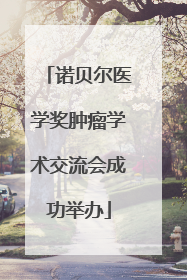 诺贝尔医学奖肿瘤学术交流会成功举办