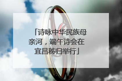 诗咏中华民族母亲河，端午诗会在宜昌秭归举行