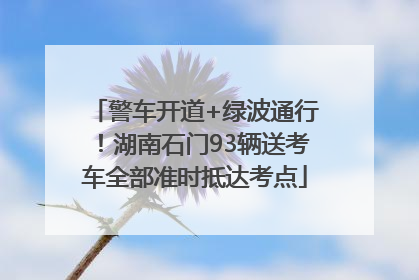 警车开道+绿波通行！湖南石门93辆送考车全部准时抵达考点