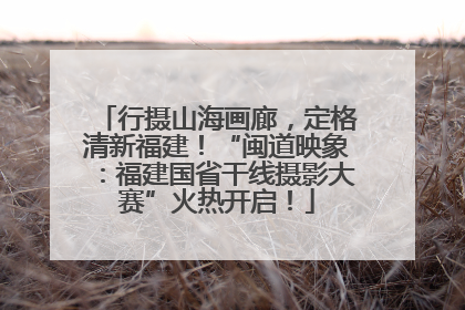 行摄山海画廊，定格清新福建！“闽道映象：福建国省干线摄影大赛”火热开启！
