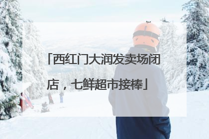 西红门大润发卖场闭店，七鲜超市接棒
