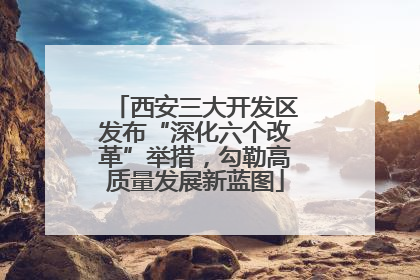 西安三大开发区发布“深化六个改革”举措，勾勒高质量发展新蓝图