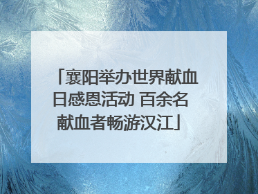 襄阳举办世界献血日感恩活动 百余名献血者畅游汉江