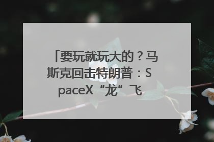 要玩就玩大的？马斯克回击特朗普：SpaceX“龙”飞船将立即退役！