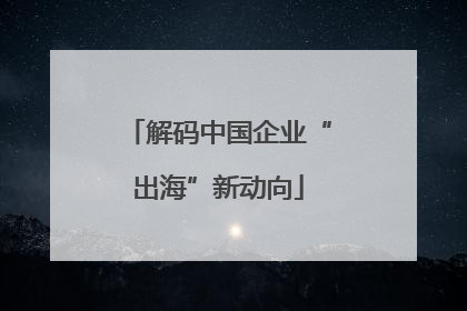 解码中国企业“出海”新动向