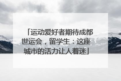 运动爱好者期待成都世运会，留学生：这座城市的活力让人着迷